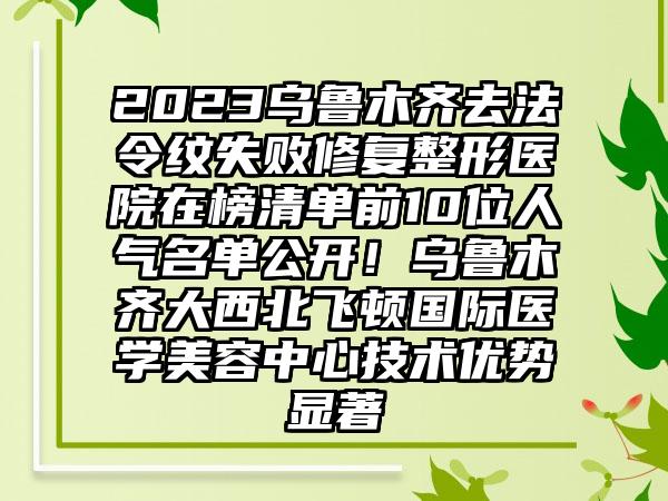 2023烏魯木齊去法令紋失敗修復(fù)整形醫(yī)院在榜清單前10位人氣名單公開(kāi)！烏魯木齊大西北飛頓國(guó)際醫(yī)學(xué)美容中心技術(shù)優(yōu)勢(shì)顯著